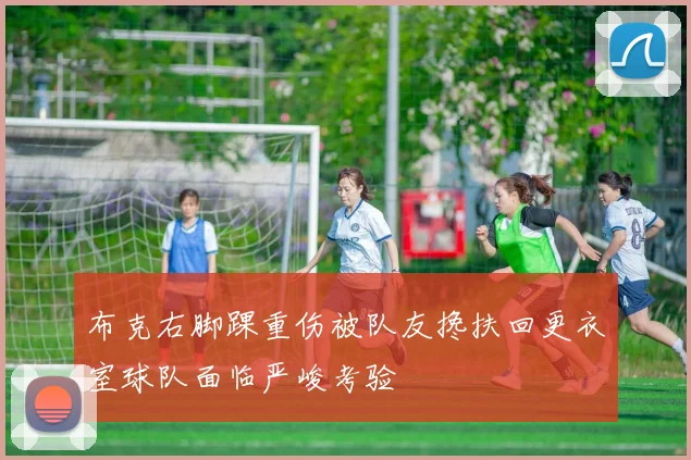 布克右脚踝重伤被队友搀扶回更衣室球队面临严峻考验