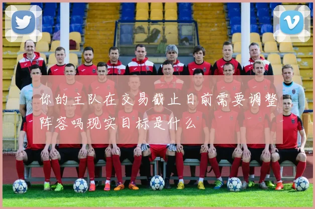 你的主队在交易截止日前需要调整阵容吗现实目标是什么