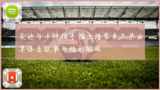 麦迪与卡特携手推出播客表兄弟分享体育故事与精彩瞬间
