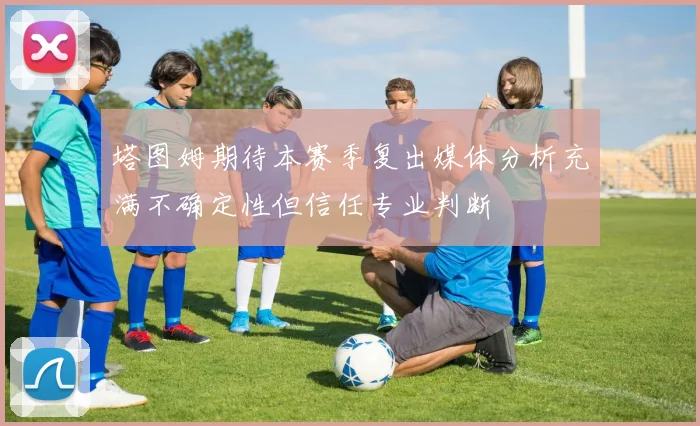塔图姆期待本赛季复出媒体分析充满不确定性但信任专业判断