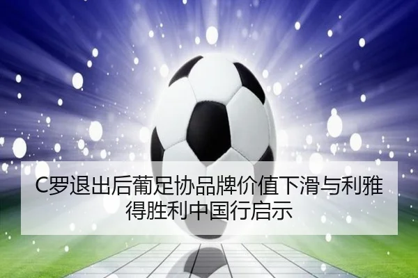 C罗退出后葡足协品牌价值下滑与利雅得胜利中国行启示（ayx）
