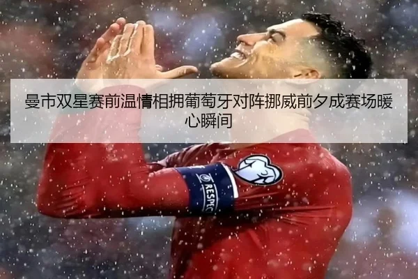 曼市双星赛前温情相拥葡萄牙对阵挪威前夕成赛场暖心瞬间（ayx）